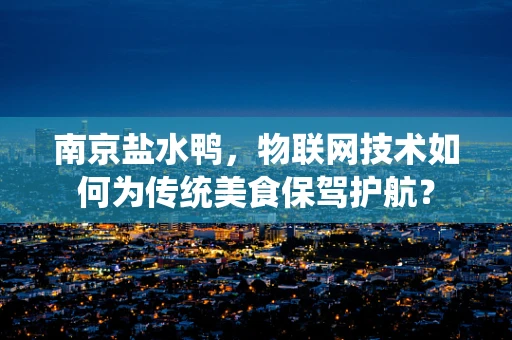南京盐水鸭，物联网技术如何为传统美食保驾护航？