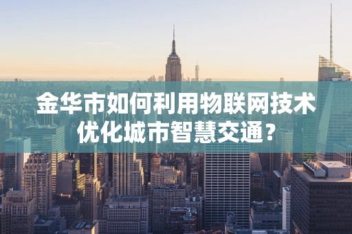 金华市如何利用物联网技术优化城市智慧交通？