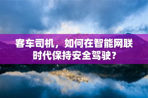 客车司机，如何在智能网联时代保持安全驾驶？