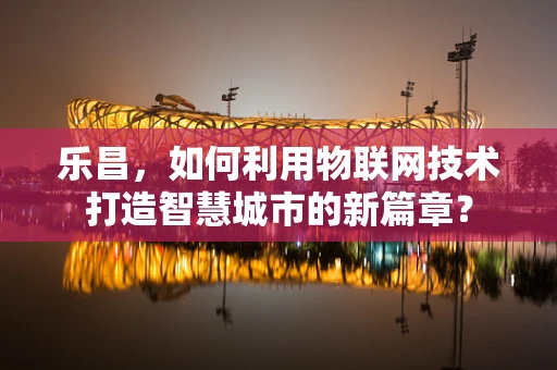 乐昌，如何利用物联网技术打造智慧城市的新篇章？