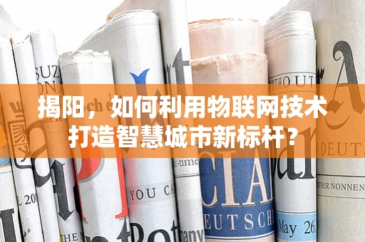 揭阳，如何利用物联网技术打造智慧城市新标杆？