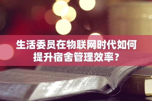 生活委员在物联网时代如何提升宿舍管理效率？