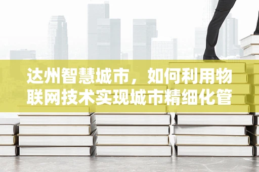 达州智慧城市，如何利用物联网技术实现城市精细化管理？