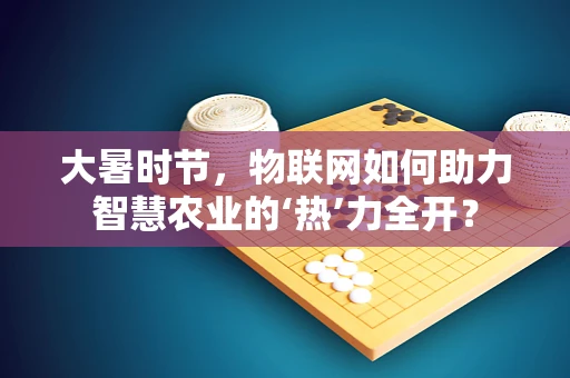 大暑时节，物联网如何助力智慧农业的‘热’力全开？