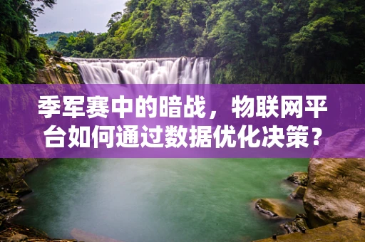 季军赛中的暗战，物联网平台如何通过数据优化决策？