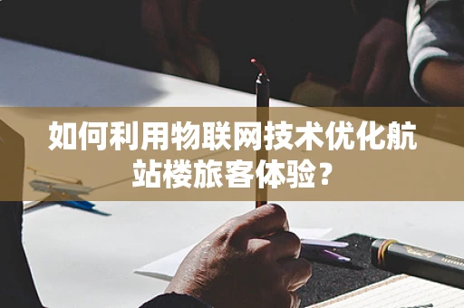 如何利用物联网技术优化航站楼旅客体验？
