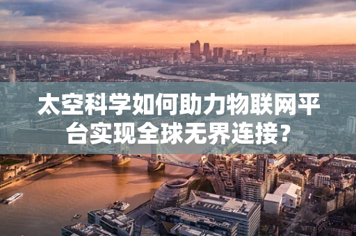 太空科学如何助力物联网平台实现全球无界连接？