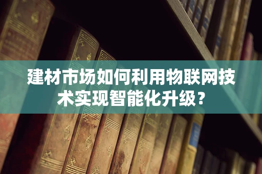建材市场如何利用物联网技术实现智能化升级？