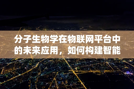 分子生物学在物联网平台中的未来应用，如何构建智能生物监测系统？