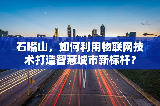 石嘴山，如何利用物联网技术打造智慧城市新标杆？