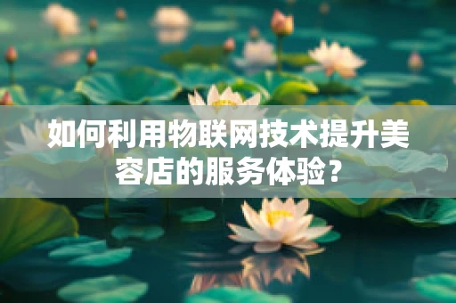 如何利用物联网技术提升美容店的服务体验？