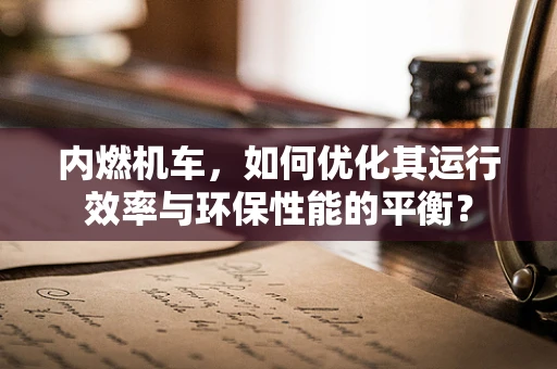 内燃机车，如何优化其运行效率与环保性能的平衡？