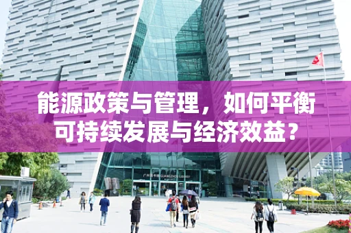 能源政策与管理，如何平衡可持续发展与经济效益？
