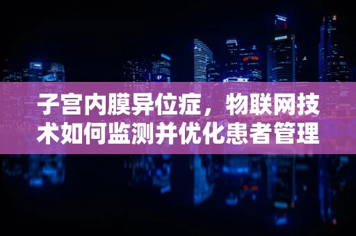 子宫内膜异位症，物联网技术如何监测并优化患者管理？