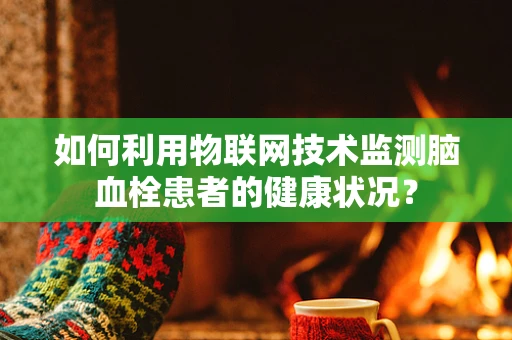 如何利用物联网技术监测脑血栓患者的健康状况？