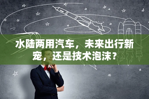 水陆两用汽车，未来出行新宠，还是技术泡沫？