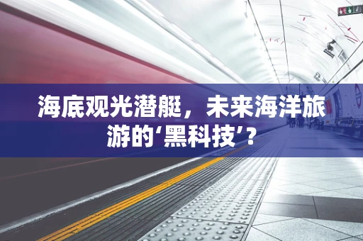 海底观光潜艇，未来海洋旅游的‘黑科技’？