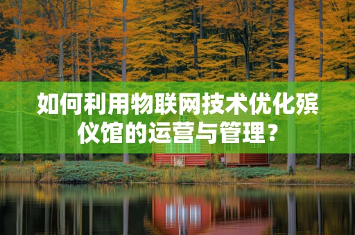 如何利用物联网技术优化殡仪馆的运营与管理？