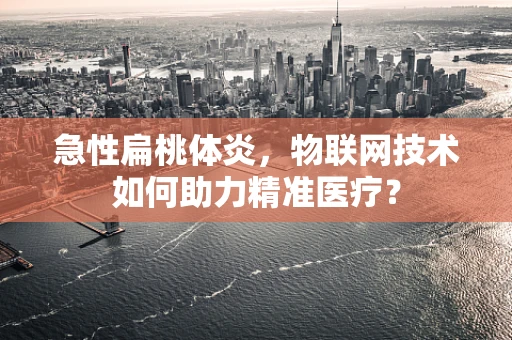 急性扁桃体炎，物联网技术如何助力精准医疗？