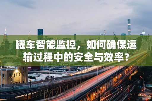 罐车智能监控，如何确保运输过程中的安全与效率？