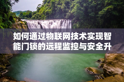 如何通过物联网技术实现智能门锁的远程监控与安全升级？
