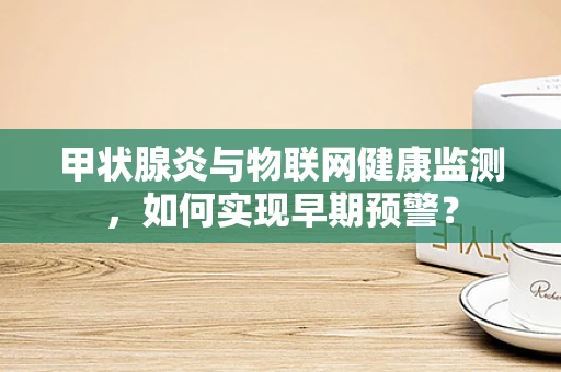 甲状腺炎与物联网健康监测，如何实现早期预警？