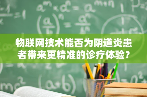 物联网技术能否为阴道炎患者带来更精准的诊疗体验？