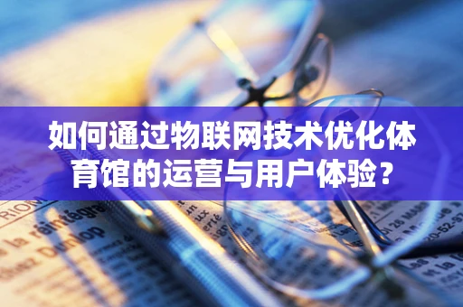 如何通过物联网技术优化体育馆的运营与用户体验？