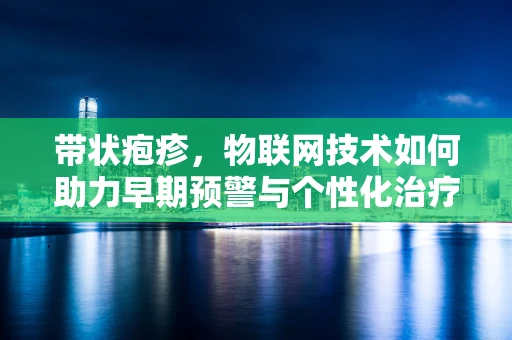 带状疱疹，物联网技术如何助力早期预警与个性化治疗？