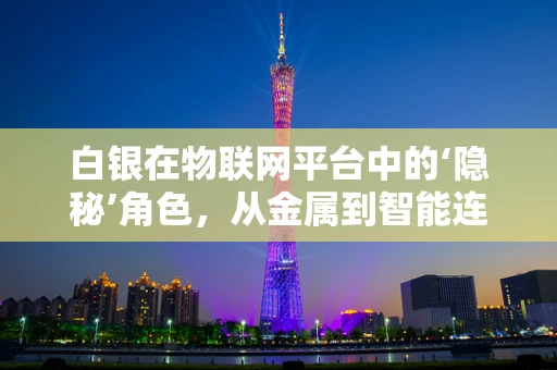 白银在物联网平台中的‘隐秘’角色，从金属到智能连接的桥梁