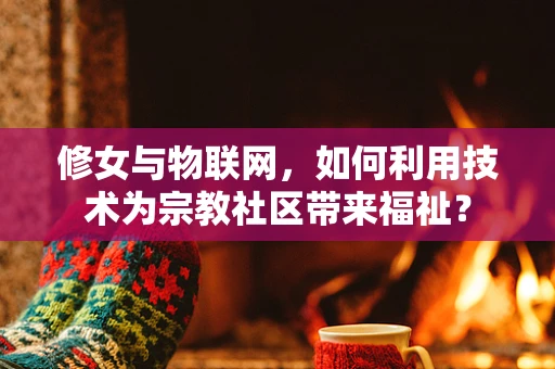 修女与物联网，如何利用技术为宗教社区带来福祉？