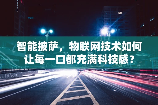智能披萨，物联网技术如何让每一口都充满科技感？