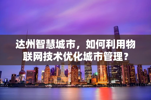 达州智慧城市，如何利用物联网技术优化城市管理？