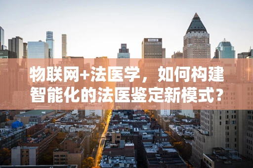 物联网+法医学，如何构建智能化的法医鉴定新模式？