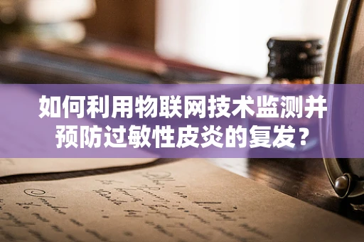 如何利用物联网技术监测并预防过敏性皮炎的复发？