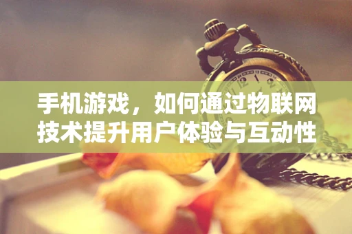 手机游戏，如何通过物联网技术提升用户体验与互动性？