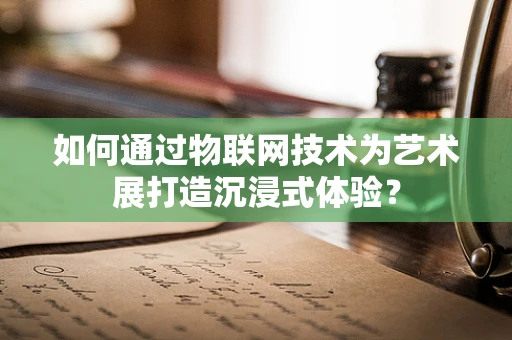 如何通过物联网技术为艺术展打造沉浸式体验？