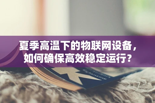 夏季高温下的物联网设备，如何确保高效稳定运行？