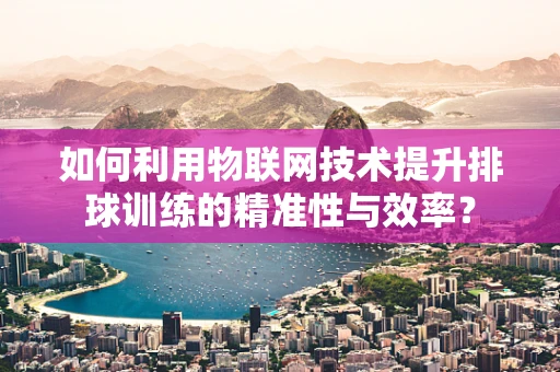 如何利用物联网技术提升排球训练的精准性与效率？