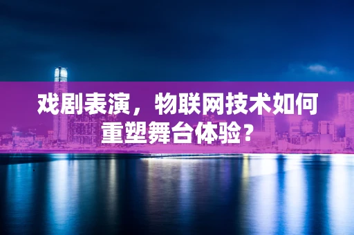 戏剧表演，物联网技术如何重塑舞台体验？