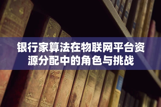 银行家算法在物联网平台资源分配中的角色与挑战