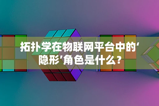 拓扑学在物联网平台中的‘隐形’角色是什么？