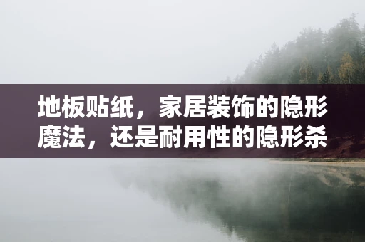 地板贴纸，家居装饰的隐形魔法，还是耐用性的隐形杀手？