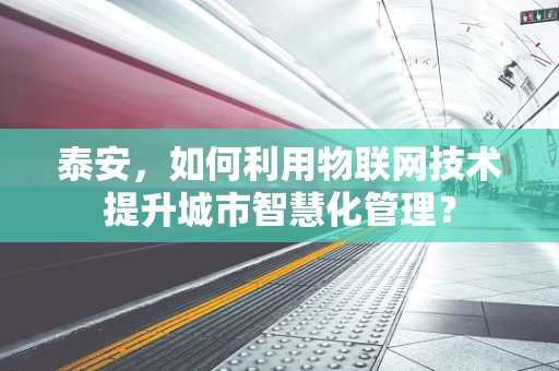 泰安，如何利用物联网技术提升城市智慧化管理？