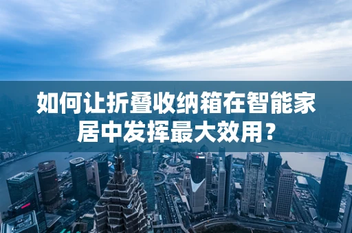 如何让折叠收纳箱在智能家居中发挥最大效用？
