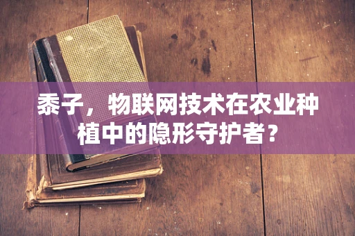黍子，物联网技术在农业种植中的隐形守护者？