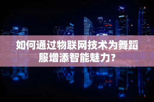 如何通过物联网技术为舞蹈服增添智能魅力？