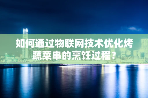 如何通过物联网技术优化烤蔬菜串的烹饪过程？