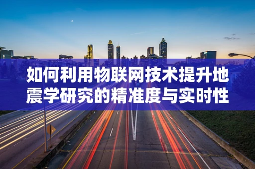 如何利用物联网技术提升地震学研究的精准度与实时性？