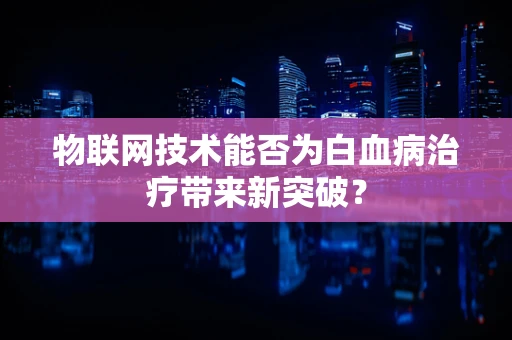 物联网技术能否为白血病治疗带来新突破？